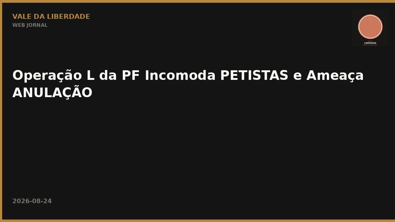 Operação L da PF Incomoda PETISTAS e Ameaça ANULAÇÃO